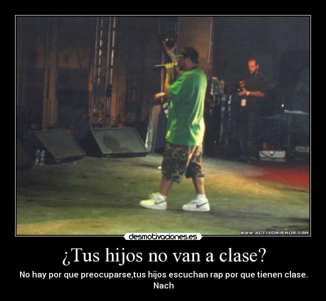¿Tus hijos no van a clase? - No hay por que preocuparse,tus hijos escuchan rap por que tienen clase.
Nach