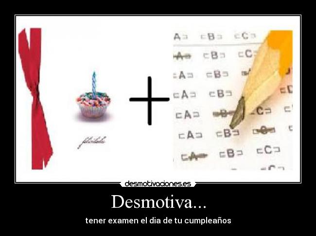 Desmotiva... - tener examen el dia de tu cumpleaños
