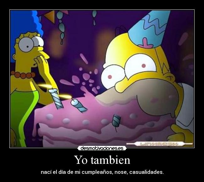 Yo tambien - nací el día de mi cumpleaños, nose, casualidades.