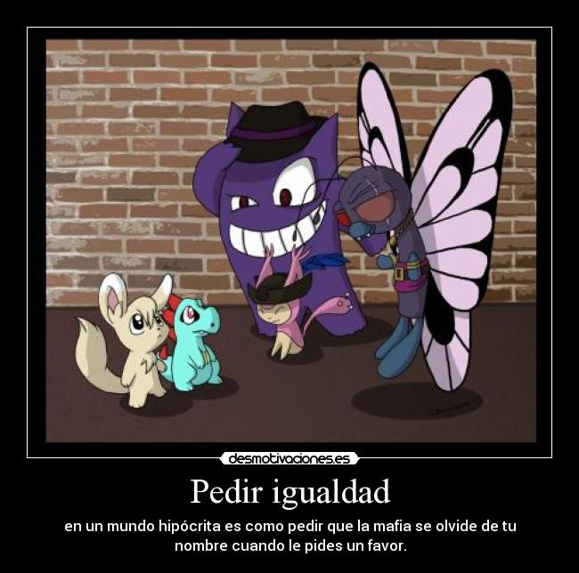 Pedir igualdad - en un mundo hipócrita es como pedir que la mafia se olvide de tu
nombre cuando le pides un favor.