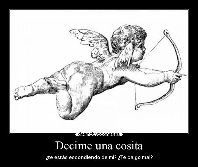 Decime una cosita - ¿te estás escondiendo de mi? ¿Te caigo mal?