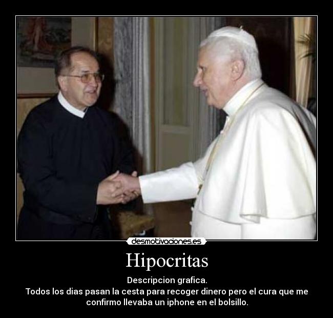 Hipocritas - Descripcion grafica.
Todos los dias pasan la cesta para recoger dinero pero el cura que me
confirmo llevaba un iphone en el bolsillo.