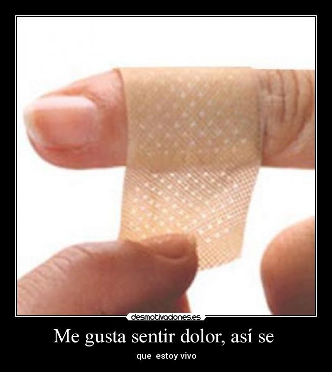 Me gusta sentir dolor, así se  - que  estoy vivo