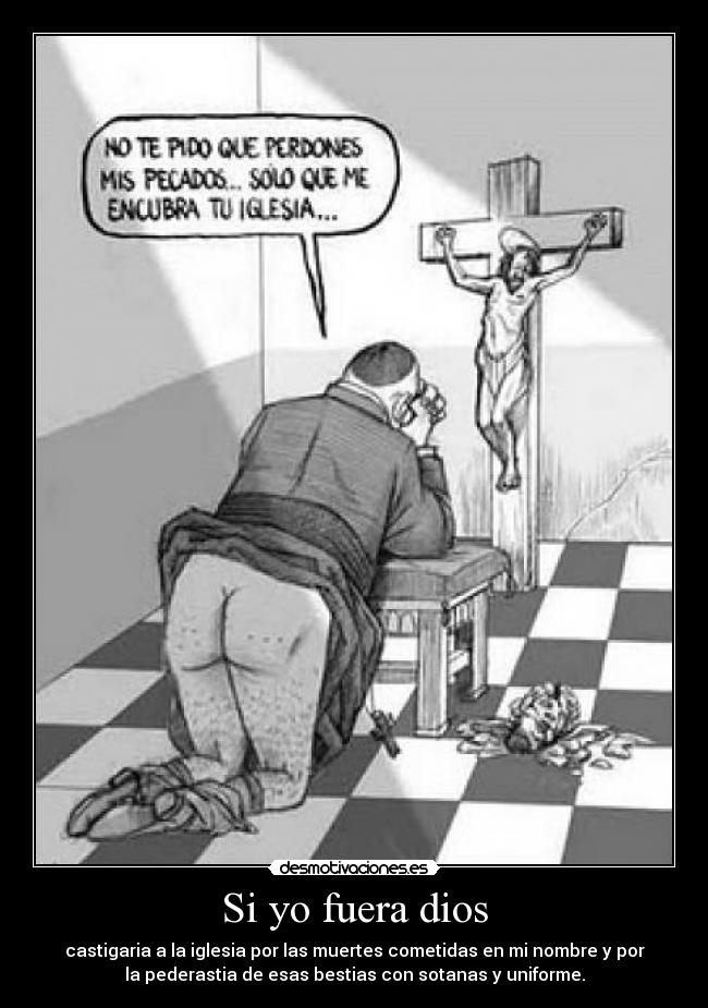 Si yo fuera dios - castigaria a la iglesia por las muertes cometidas en mi nombre y por
la pederastia de esas bestias con sotanas y uniforme.