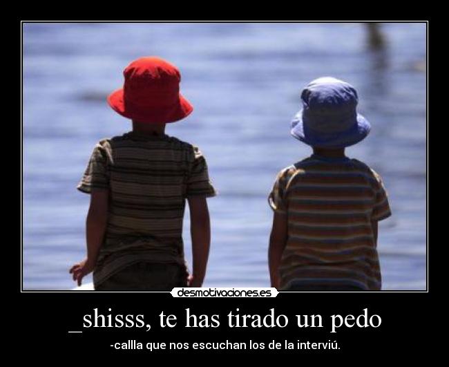 _shisss, te has tirado un pedo - -callla que nos escuchan los de la interviú.