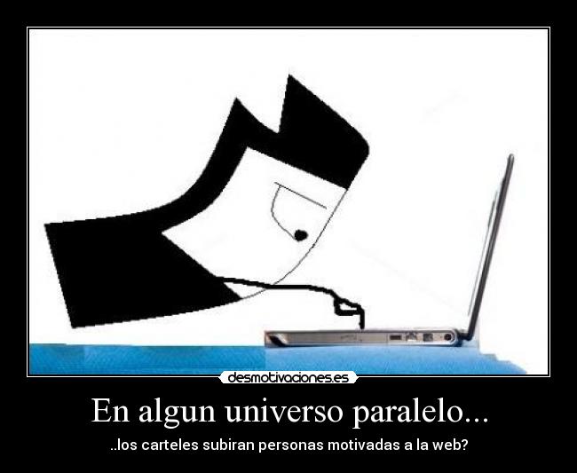 En algun universo paralelo... - ..los carteles subiran personas motivadas a la web?