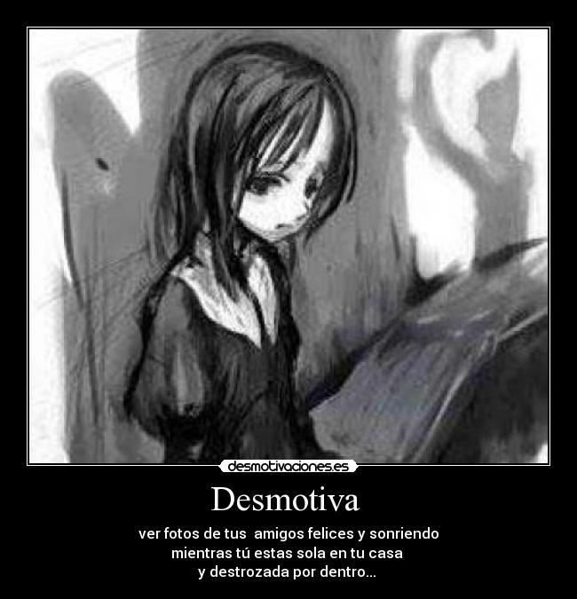 Desmotiva  - ver fotos de tus  amigos felices y sonriendo
mientras tú estas sola en tu casa 
y destrozada por dentro... 