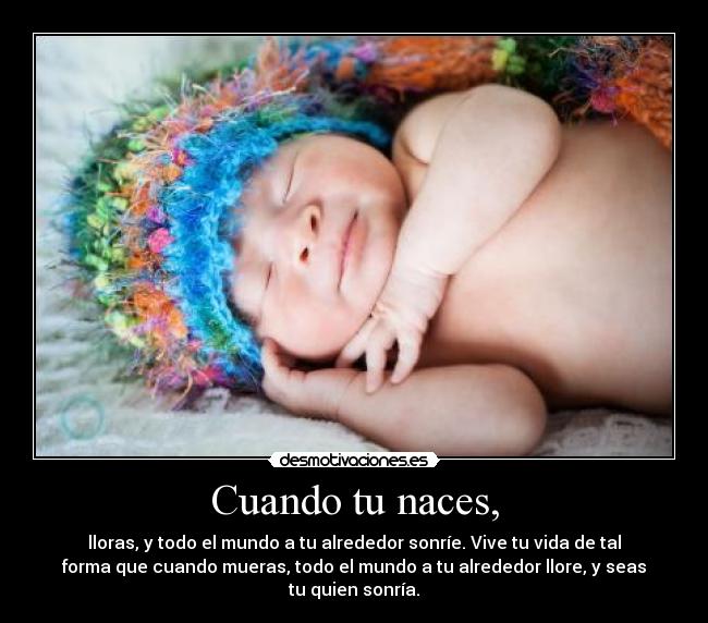 Cuando tu naces, - lloras, y todo el mundo a tu alrededor sonríe. Vive tu vida de tal
forma que cuando mueras, todo el mundo a tu alrededor llore, y seas
tu quien sonría.