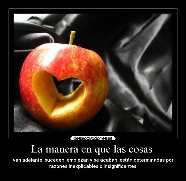 La manera en que las cosas - van adelante, suceden, empiezan y se acaban, están determinadas por
razones inexplicables o insignificantes.