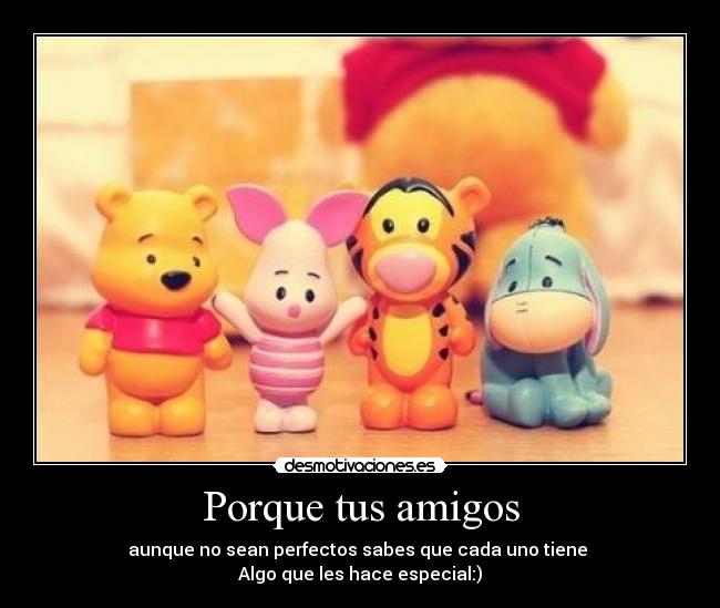Porque tus amigos - aunque no sean perfectos sabes que cada uno tiene 
Algo que les hace especial:)