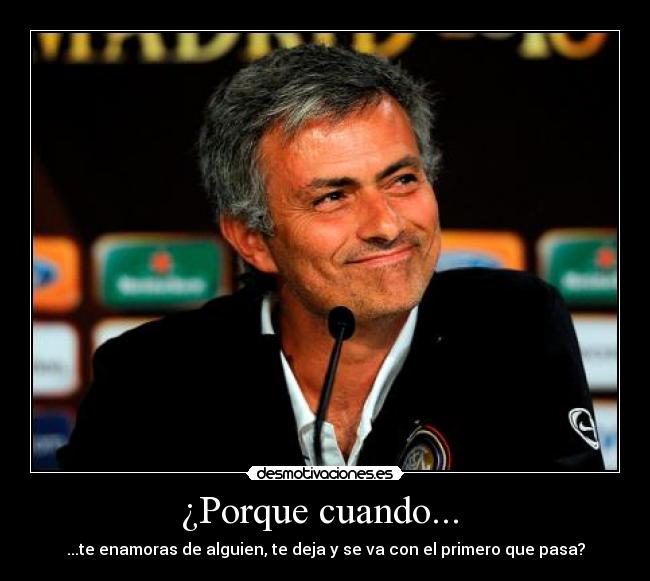 ¿Porque cuando...  - ...te enamoras de alguien, te deja y se va con el primero que pasa?