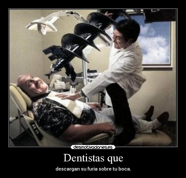 Dentistas que - descargan su furia sobre tu boca.