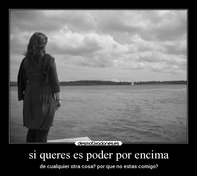 si queres es poder por encima - de cualquier otra cosa? por que no estas comigo?