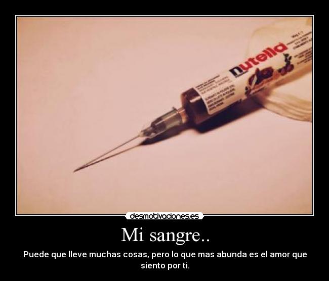 Mi sangre.. - Puede que lleve muchas cosas, pero lo que mas abunda es el amor que siento por ti.