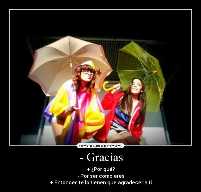 - Gracias - + ¿Por qué?
- Por ser como eres
+ Entonces te lo tienen que agradecer a ti