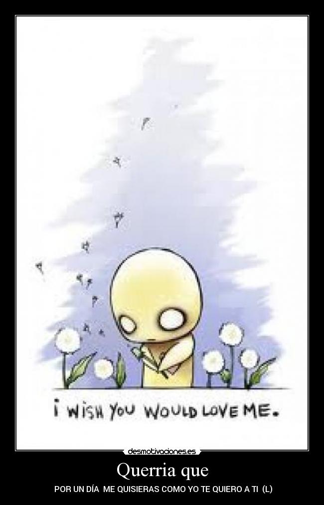 Querria que -  POR UN DÍA  ME QUISIERAS COMO YO TE QUIERO A TI  (L)