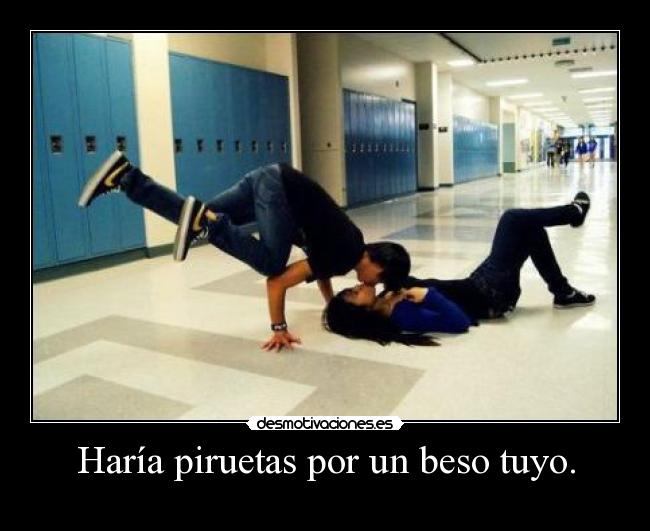 Haría piruetas por un beso tuyo. - 