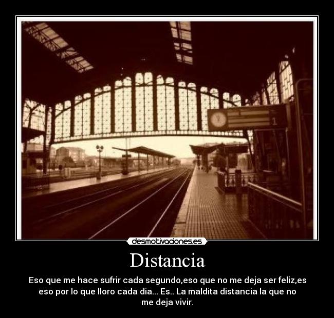 Distancia - Eso que me hace sufrir cada segundo,eso que no me deja ser feliz,es
eso por lo que lloro cada dia... Es.. La maldita distancia la que no
me deja vivir.