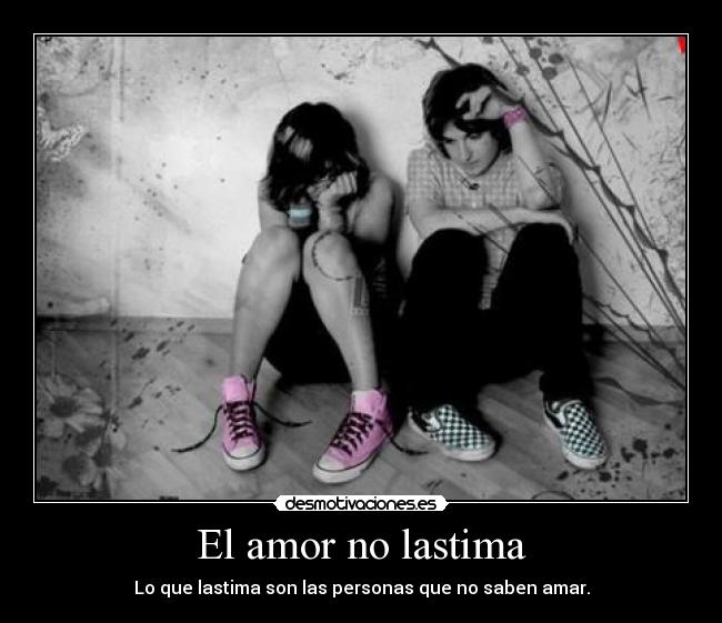 El amor no lastima - Lo que lastima son las personas que no saben amar.