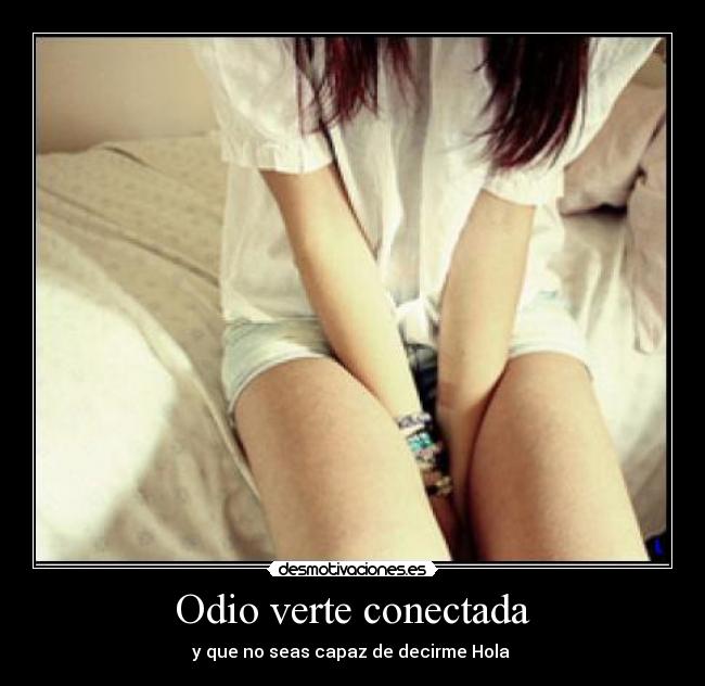 Odio verte conectada - y que no seas capaz de decirme Hola 