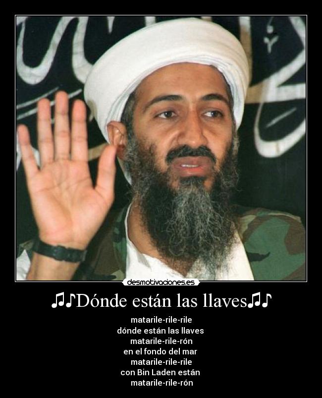 ♫♪Dónde están las llaves♫♪ - matarile-rile-rile
dónde están las llaves
matarile-rile-rón
en el fondo del mar
matarile-rile-rile
con Bin Laden están
♫♪matarile-rile-rón♫♪