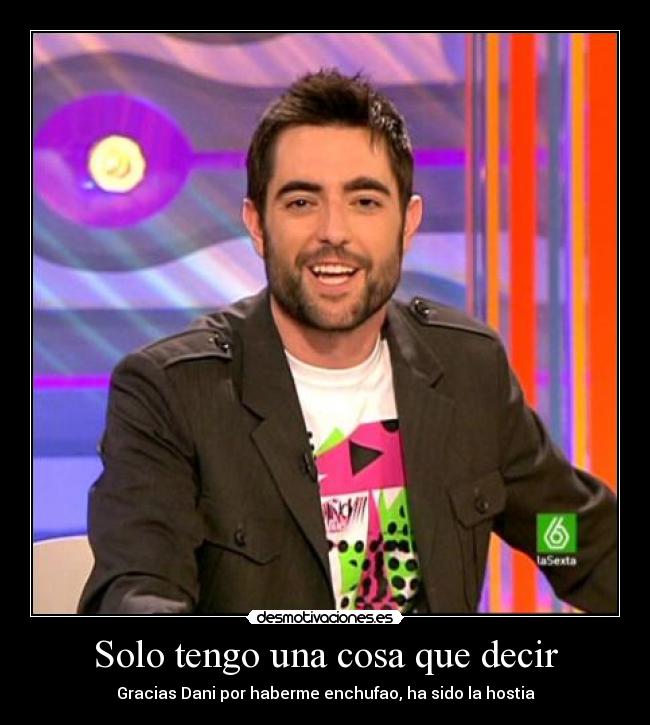 Solo tengo una cosa que decir - Gracias Dani por haberme enchufao, ha sido la hostia