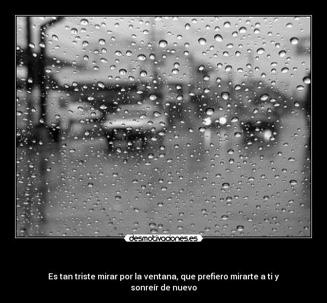 - Es tan triste mirar por la ventana, que prefiero mirarte a ti y sonreír de nuevo