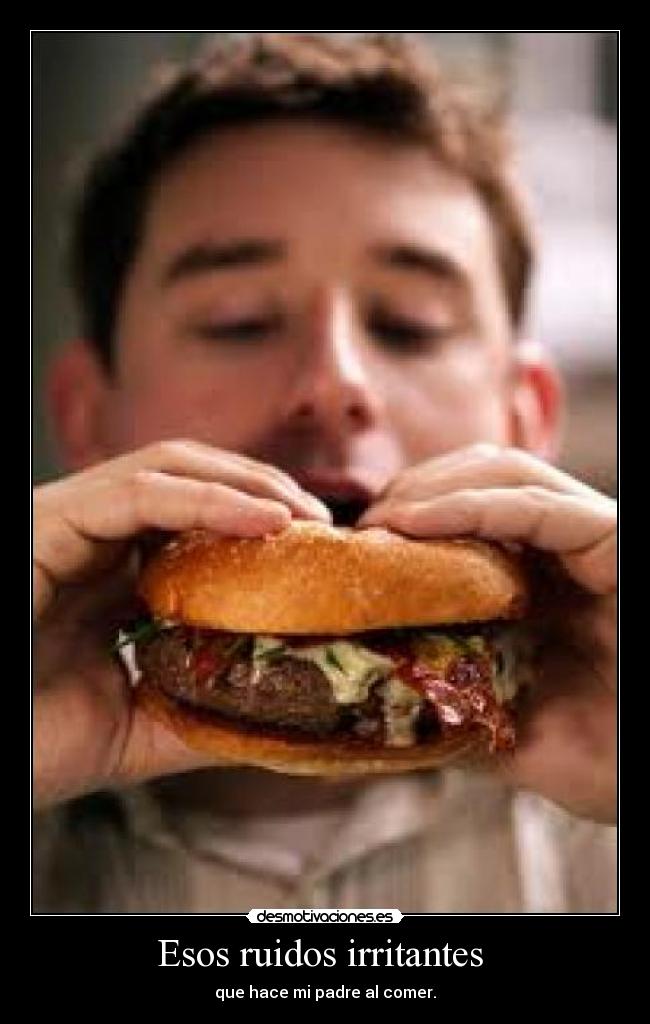 Esos ruidos irritantes - que hace mi padre al comer.