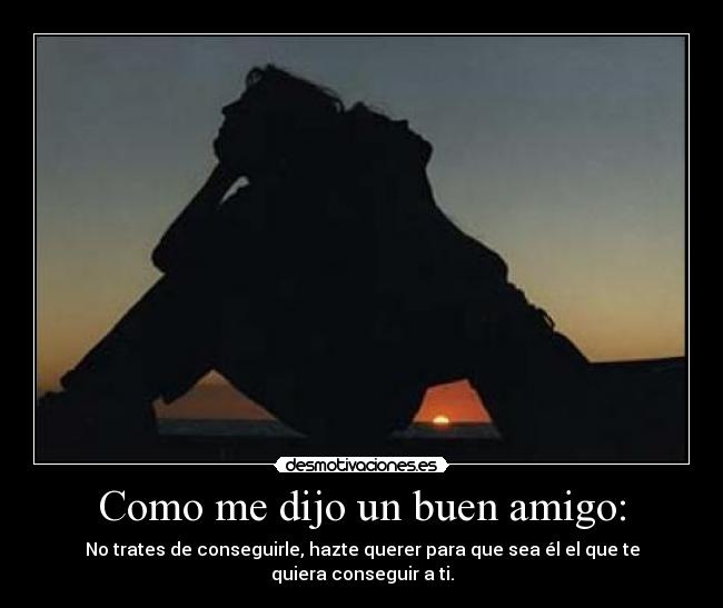 Como me dijo un buen amigo: - No trates de conseguirle, hazte querer para que sea él el que te quiera conseguir a ti.