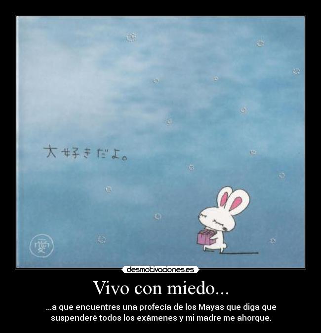 Vivo con miedo... - ...a que encuentres una profecía de los Mayas que diga que
suspenderé todos los exámenes y mi madre me ahorque.