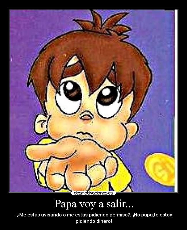 Papa voy a salir... - -¿Me estas avisando o me estas pidiendo permiso?.-¡No papa,te estoy pidiendo dinero!