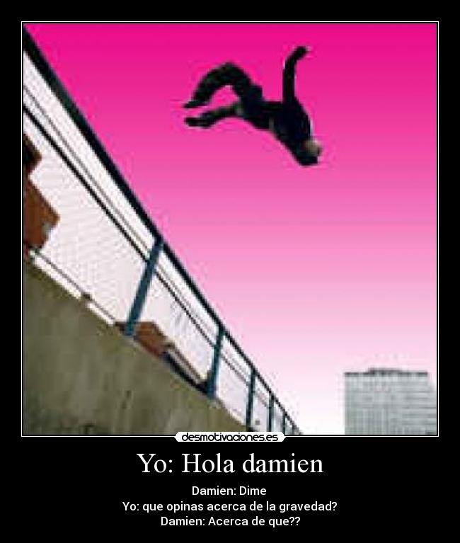 Yo: Hola damien - Damien: Dime 
Yo: que opinas acerca de la gravedad?
Damien: Acerca de que??