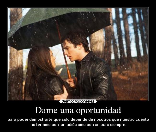 Dame una oportunidad - para poder demostrarte que solo depende de nosotros que nuestro cuento
no termine con un adiós sino con un para siempre.