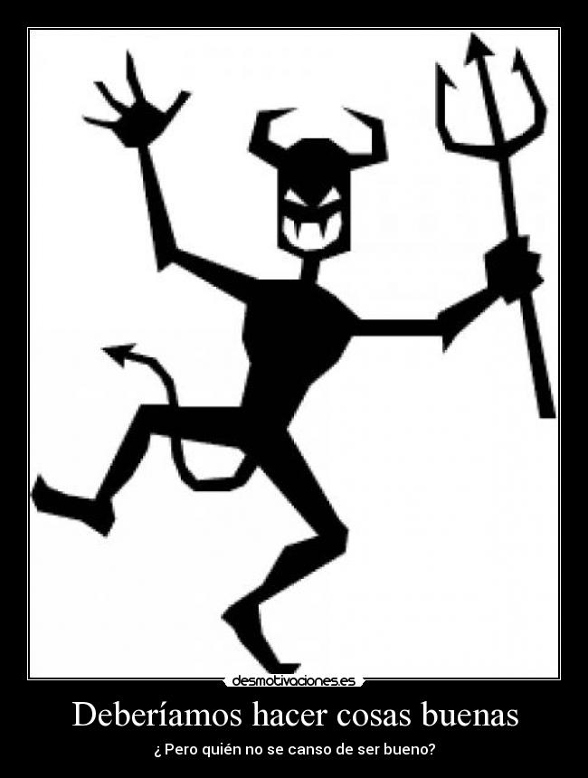 Deberíamos hacer cosas buenas - ¿ Pero quién no se canso de ser bueno?