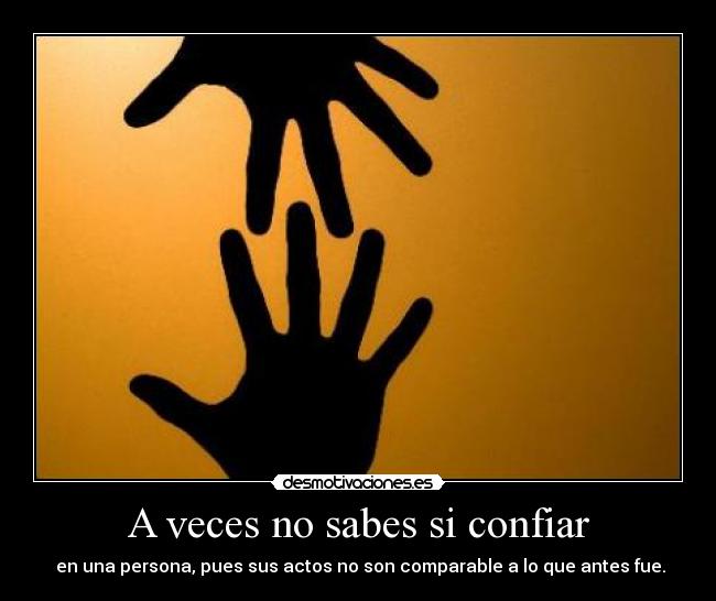A veces no sabes si confiar -  en una persona, pues sus actos no son comparable a lo que antes fue.