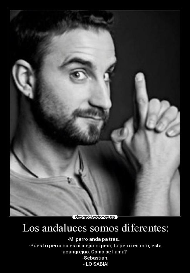 Los andaluces somos diferentes: - -Mi perro anda pa tras... 
-Pues tu perro no es ni mejor ni peor, tu perro es raro, esta
acangrejao. Como se llama? 
-Sebastian.
 - LO SABIA!