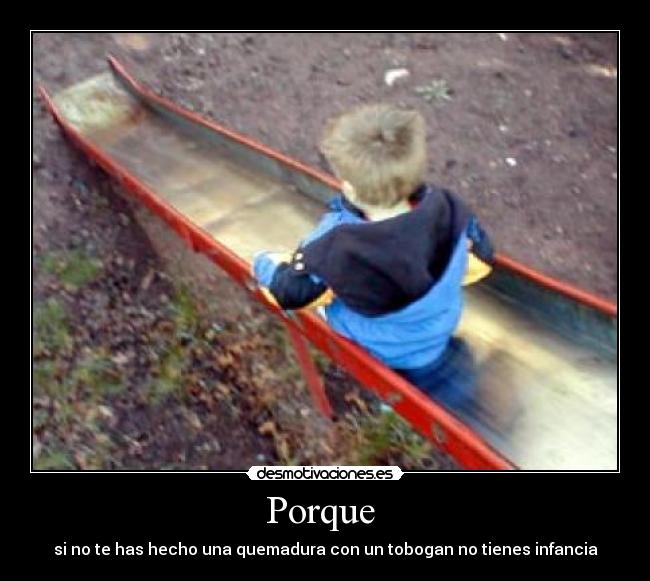 Porque - si no te has hecho una quemadura con un tobogan no tienes infancia