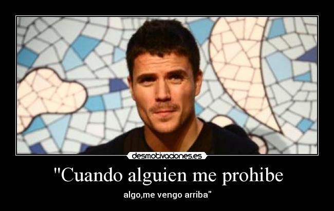 Cuando alguien me prohibe - algo,me vengo arriba