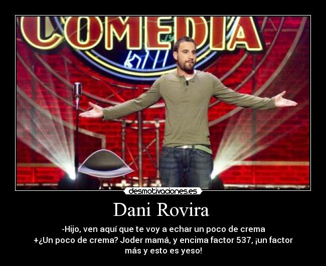 Dani Rovira  - -Hijo, ven aquí que te voy a echar un poco de crema
+¿Un poco de crema? Joder mamá, y encima factor 537, ¡un factor
más y esto es yeso!