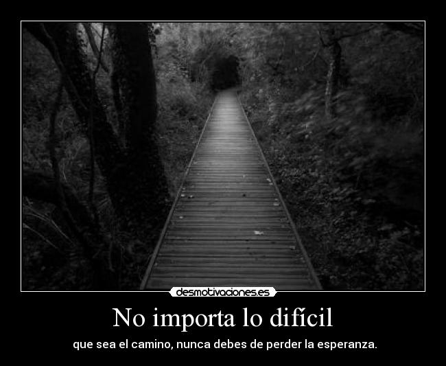 No importa lo difícil - que sea el camino, nunca debes de perder la esperanza.