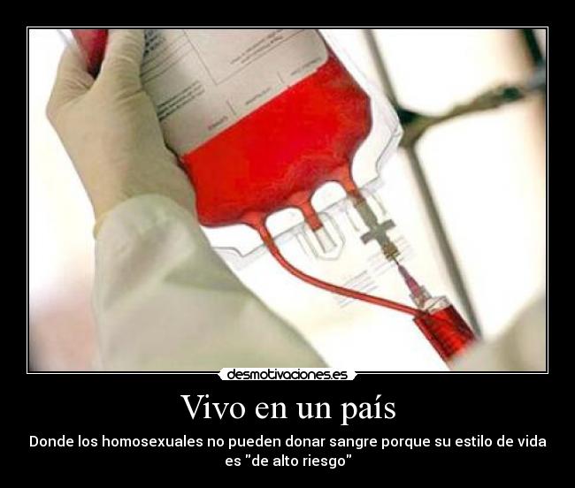 Vivo en un país - Donde los homosexuales no pueden donar sangre porque su estilo de vida
es de alto riesgo
