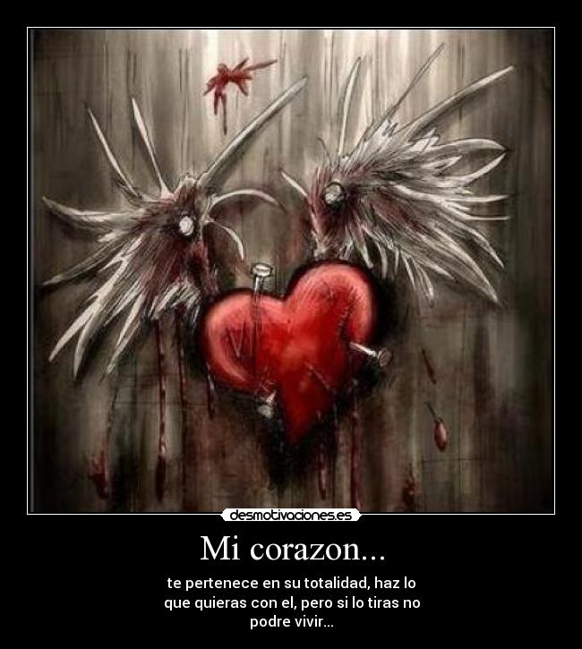 Mi corazon... - te pertenece en su totalidad, haz lo
que quieras con el, pero si lo tiras no
podre vivir...