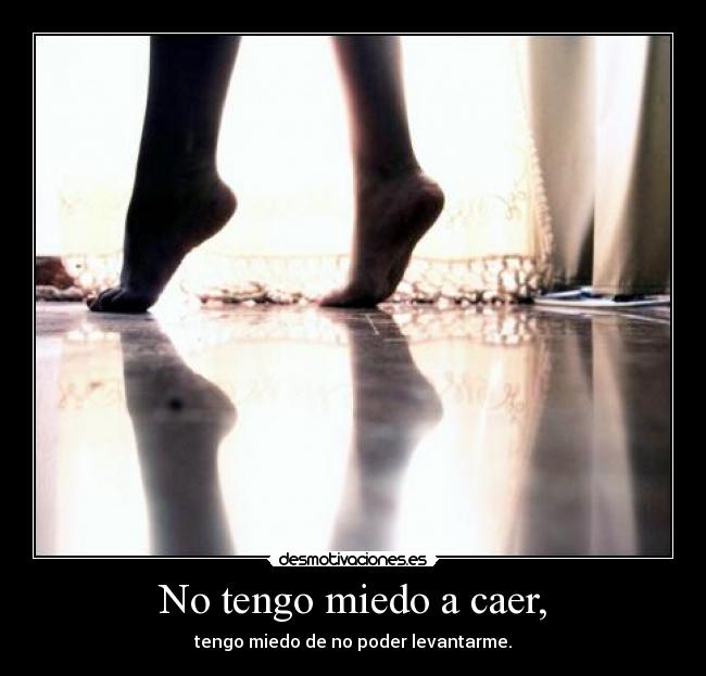 No tengo miedo a caer, - tengo miedo de no poder levantarme.