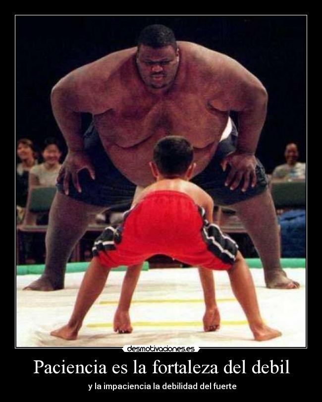 Paciencia es la fortaleza del debil -  y la impaciencia la debilidad del fuerte