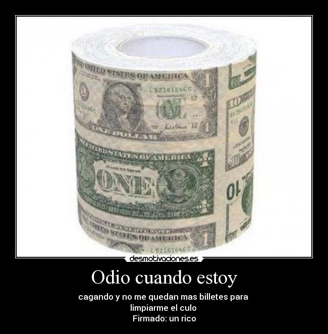 Odio cuando estoy - cagando y no me quedan mas billetes para
limpiarme el culo
Firmado: un rico