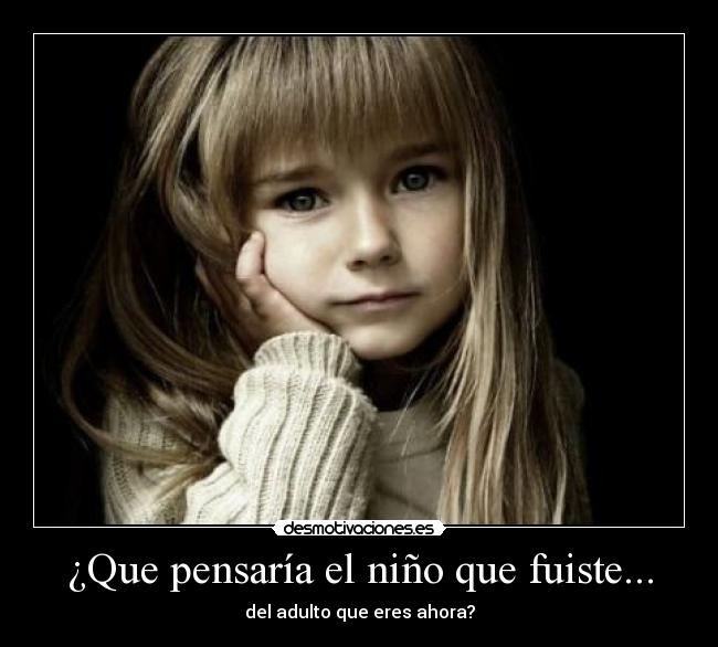 ¿Que pensaría el niño que fuiste... - del adulto que eres ahora?