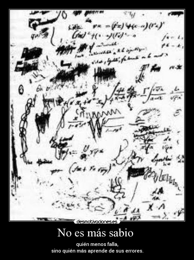 No es más sabio - quién menos falla,
sino quién más aprende de sus errores.