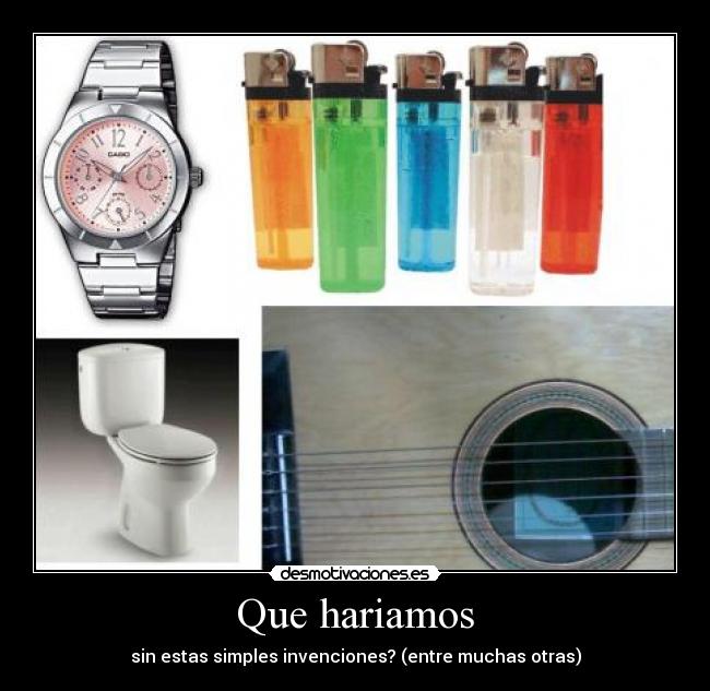 Que hariamos - sin estas simples invenciones? (entre muchas otras)