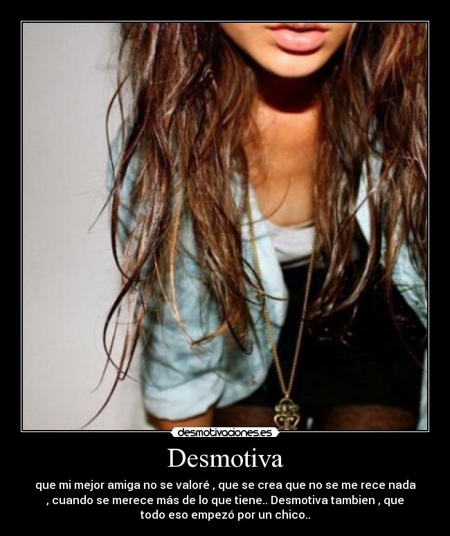 Desmotiva - que mi mejor amiga no se valoré , que se crea que no se me rece nada
, cuando se merece más de lo que tiene.. Desmotiva tambien , que
todo eso empezó por un chico..
