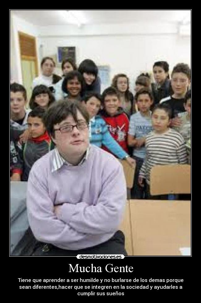 Mucha Gente - Tiene que aprender a ser humilde y no burlarse de los demas porque
sean diferentes,hacer que se integren en la sociedad y ayudarles a
cumplir sus sueños